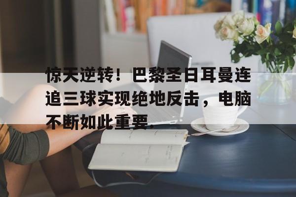惊天逆转！巴黎圣日耳曼连追三球实现绝地反击，电脑不断如此重要.的简单介绍
