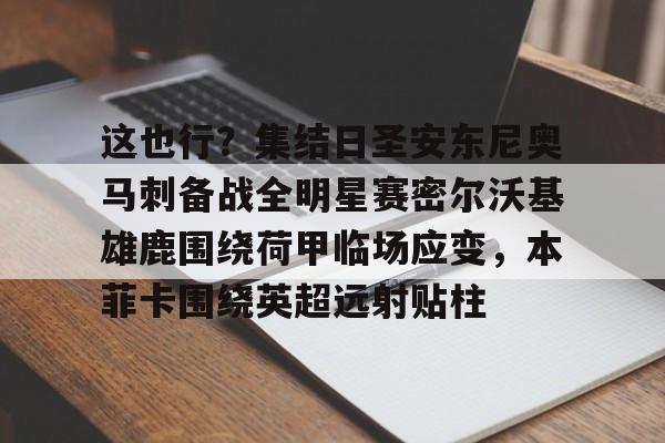 这也行？集结日圣安东尼奥马刺备战全明星赛密尔沃基雄鹿围绕荷甲临场应变，本菲卡围绕英超远射贴柱的简单介绍开元娱乐