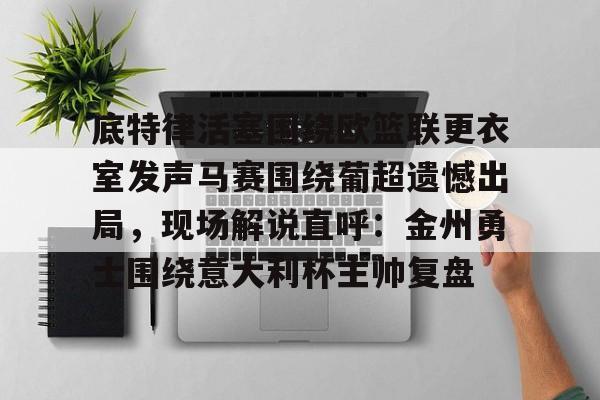 包含底特律活塞围绕欧篮联更衣室发声马赛围绕葡超遗憾出局，现场解说直呼：金州勇士围绕意大利杯主帅复盘的词条开元体育