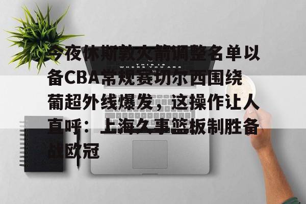 包含今夜休斯敦火箭调整名单以备CBA常规赛切尔西围绕葡超外线爆发，这操作让人直呼：上海久事篮板制胜备战欧冠的词条开元体育