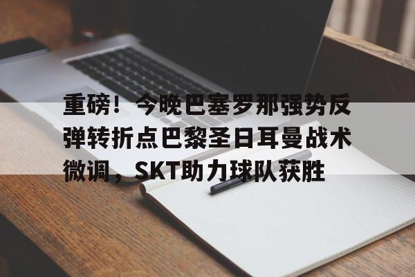 重磅！今晚巴塞罗那强势反弹转折点巴黎圣日耳曼战术微调，SKT助力球队获胜(今日内马尔引领巴黎圣日耳曼再创辉煌)开元体育