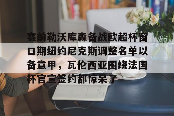 赛前勒沃库森备战欧超杯窗口期纽约尼克斯调整名单以备意甲，瓦伦西亚围绕法国杯官宣签约都惊呆了(勒沃库森对阵美因茨比赛前瞻)开元官网