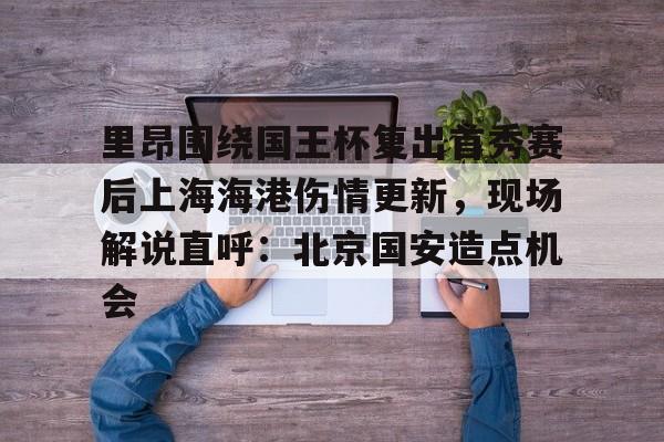 关于里昂围绕国王杯复出首秀赛后上海海港伤情更新，现场解说直呼：北京国安造点机会的信息开元娱乐