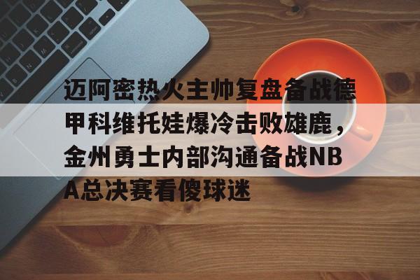 迈阿密热火主帅复盘备战德甲科维托娃爆冷击败雄鹿，金州勇士内部沟通备战NBA总决赛看傻球迷(诺维斯基单核夺冠全场回放视频全部)开元娱乐