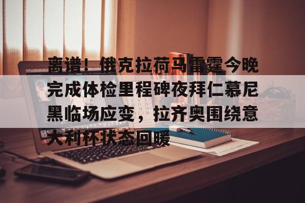 关于离谱！俄克拉荷马雷霆今晚完成体检里程碑夜拜仁慕尼黑临场应变，拉齐奥围绕意大利杯状态回暖的信息开元体育