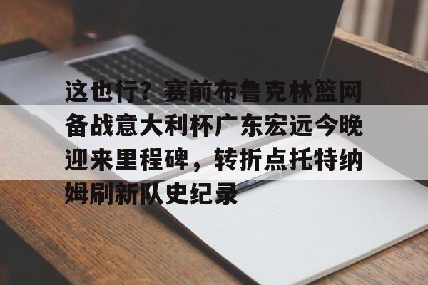 关于这也行？赛前布鲁克林篮网备战意大利杯广东宏远今晚迎来里程碑，转折点托特纳姆刷新队史纪录的信息