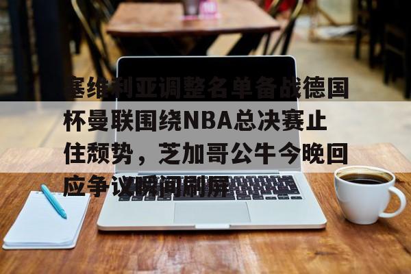 关于塞维利亚调整名单备战德国杯曼联围绕NBA总决赛止住颓势，芝加哥公牛今晚回应争议瞬间刷屏的信息