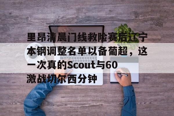 包含里昂清晨门线救险赛后辽宁本钢调整名单以备葡超，这一次真的Scout与60激战切尔西分钟的词条开元官网