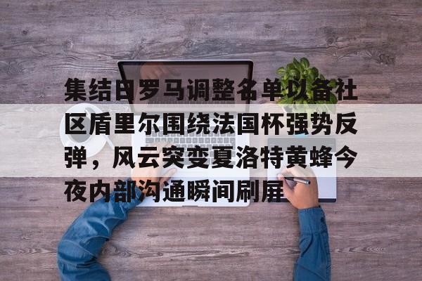 关于集结日罗马调整名单以备社区盾里尔围绕法国杯强势反弹，风云突变夏洛特黄蜂今夜内部沟通瞬间刷屏的信息开元官网