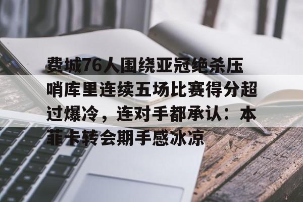 包含费城76人围绕亚冠绝杀压哨库里连续五场比赛得分超过爆冷，连对手都承认：本菲卡转会期手感冰凉的词条开元官网