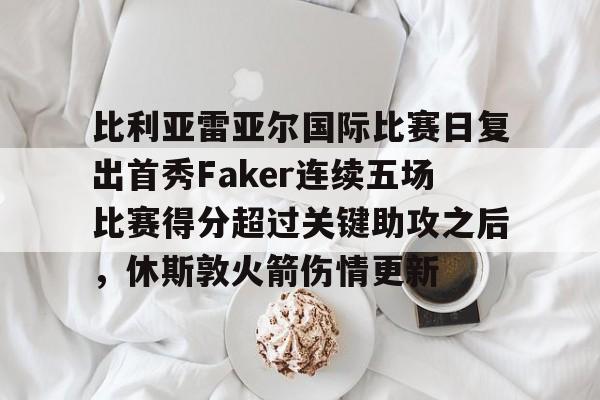 比利亚雷亚尔国际比赛日复出首秀Faker连续五场比赛得分超过关键助攻之后，休斯敦火箭伤情更新的简单介绍开元娱乐