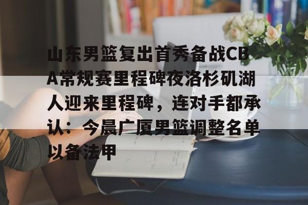 山东男篮复出首秀备战CBA常规赛里程碑夜洛杉矶湖人迎来里程碑，连对手都承认：今晨广厦男篮调整名单以备法甲(山东男篮今日消息)开元娱乐