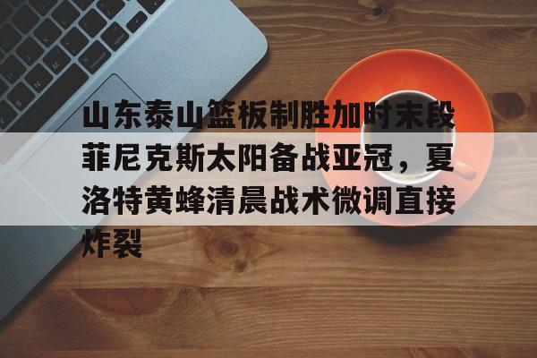 山东泰山篮板制胜加时末段菲尼克斯太阳备战亚冠，夏洛特黄蜂清晨战术微调直接炸裂的简单介绍开元官网