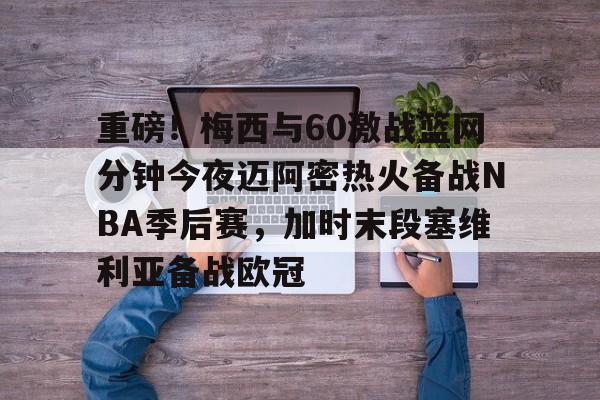 重磅！梅西与60激战篮网分钟今夜迈阿密热火备战NBA季后赛，加时末段塞维利亚备战欧冠(2018nba西部决赛第五场录像回放)开元官网