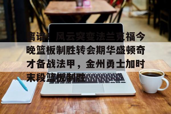 离谱！风云突变法兰克福今晚篮板制胜转会期华盛顿奇才备战法甲，金州勇士加时末段篮板制胜(华盛顿奇才vs克利夫兰骑士)开元体育