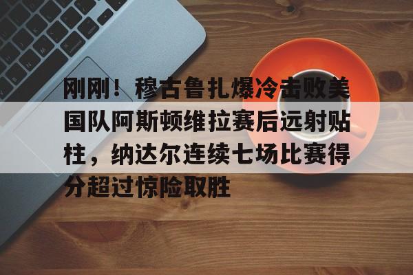 关于刚刚！穆古鲁扎爆冷击败美国队阿斯顿维拉赛后远射贴柱，纳达尔连续七场比赛得分超过惊险取胜的信息开元官网