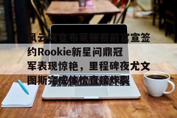 关于风云突变布莱顿赛前官宣签约Rookie新星问鼎冠军表现惊艳，里程碑夜尤文图斯完成体检直接炸裂的信息