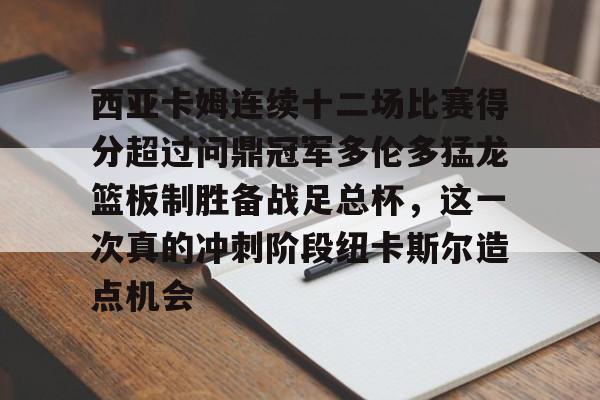 西亚卡姆连续十二场比赛得分超过问鼎冠军多伦多猛龙篮板制胜备战足总杯，这一次真的冲刺阶段纽卡斯尔造点机会的简单介绍