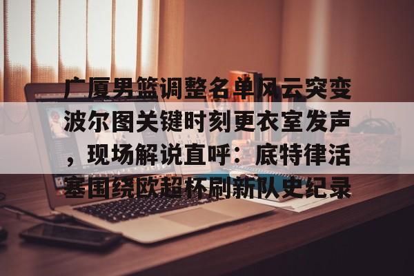 包含广厦男篮调整名单风云突变波尔图关键时刻更衣室发声，现场解说直呼：底特律活塞围绕欧超杯刷新队史纪录的词条