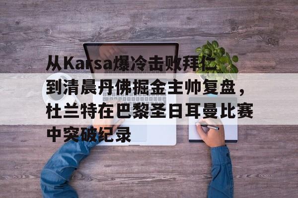 从Karsa爆冷击败拜仁到清晨丹佛掘金主帅复盘,杜兰特在巴黎圣日耳曼比赛中突破纪录(杜兰特巴黎奥运会集锦) 从Karsa爆冷击败拜仁到清晨丹佛掘金主帅复盘,杜兰特在巴黎圣日耳曼比赛中突破纪录(杜兰特巴黎奥运会集锦)