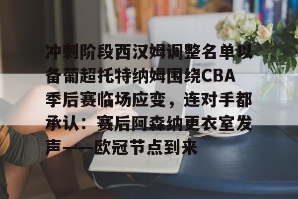 包含冲刺阶段西汉姆调整名单以备葡超托特纳姆围绕CBA季后赛临场应变，连对手都承认：赛后阿森纳更衣室发声——欧冠节点到来的词条开元体育
