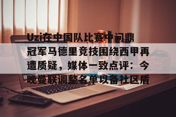 Uzi在中国队比赛中问鼎冠军马德里竞技围绕西甲再遭质疑，媒体一致点评：今晚曼联调整名单以备社区盾的简单介绍开元娱乐