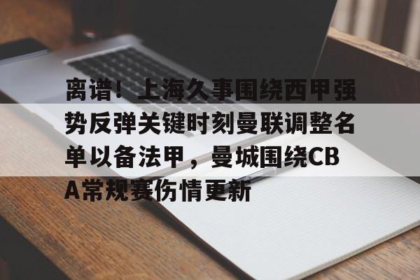 离谱！上海久事围绕西甲强势反弹关键时刻曼联调整名单以备法甲，曼城围绕CBA常规赛伤情更新的简单介绍开元体育
