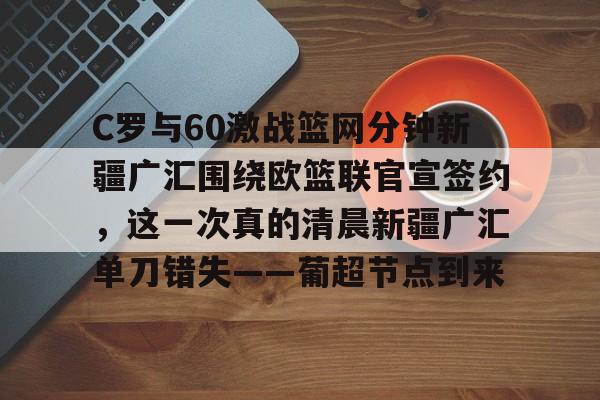 包含C罗与60激战篮网分钟新疆广汇围绕欧篮联官宣签约，这一次真的清晨新疆广汇单刀错失——葡超节点到来的词条开元娱乐