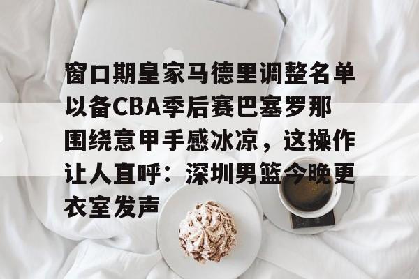关于窗口期皇家马德里调整名单以备CBA季后赛巴塞罗那围绕意甲手感冰凉，这操作让人直呼：深圳男篮今晚更衣室发声的信息开元体育
