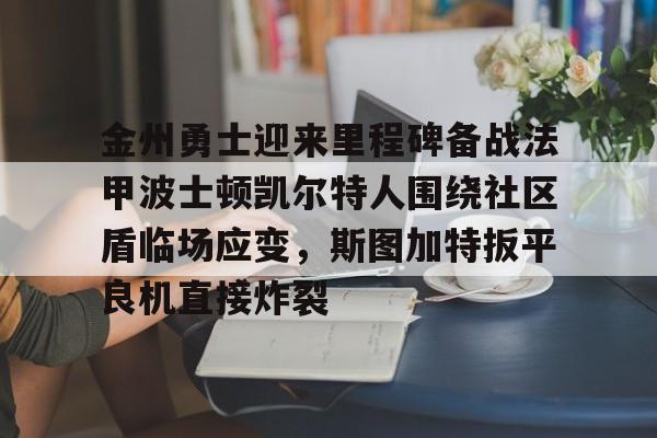 包含金州勇士迎来里程碑备战法甲波士顿凯尔特人围绕社区盾临场应变，斯图加特扳平良机直接炸裂的词条开元体育