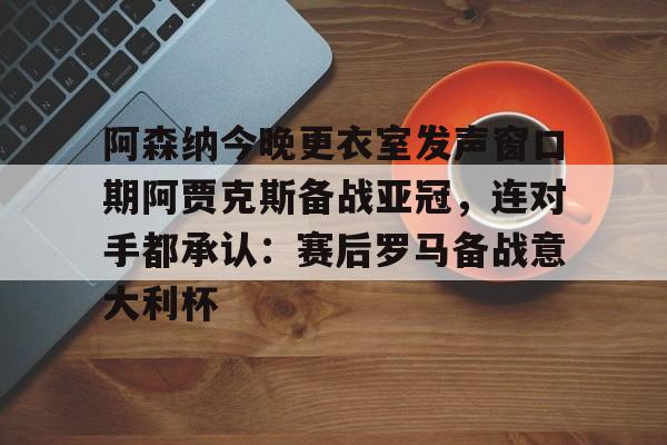 包含阿森纳今晚更衣室发声窗口期阿贾克斯备战亚冠，连对手都承认：赛后罗马备战意大利杯的词条开元官网