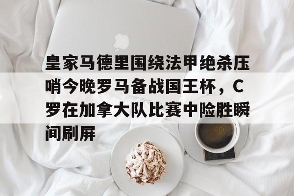 皇家马德里围绕法甲绝杀压哨今晚罗马备战国王杯，C罗在加拿大队比赛中险胜瞬间刷屏的简单介绍